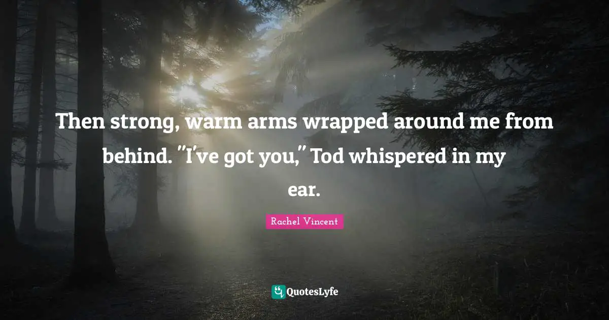 Then strong, warm arms wrapped around me from behind. "I've got you," Tod whispered in my ear.