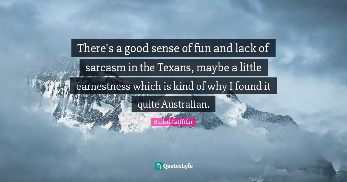 Earnestness Quotes: "There's a good sense of fun and lack of sarcasm in the Texans, maybe a little earnestness which is kind of why I found it quite Australian."