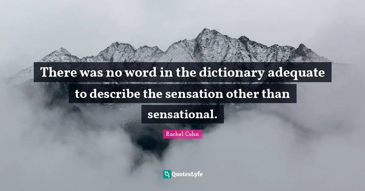 There was no word in the dictionary adequate to describe the sensation other than sensational.