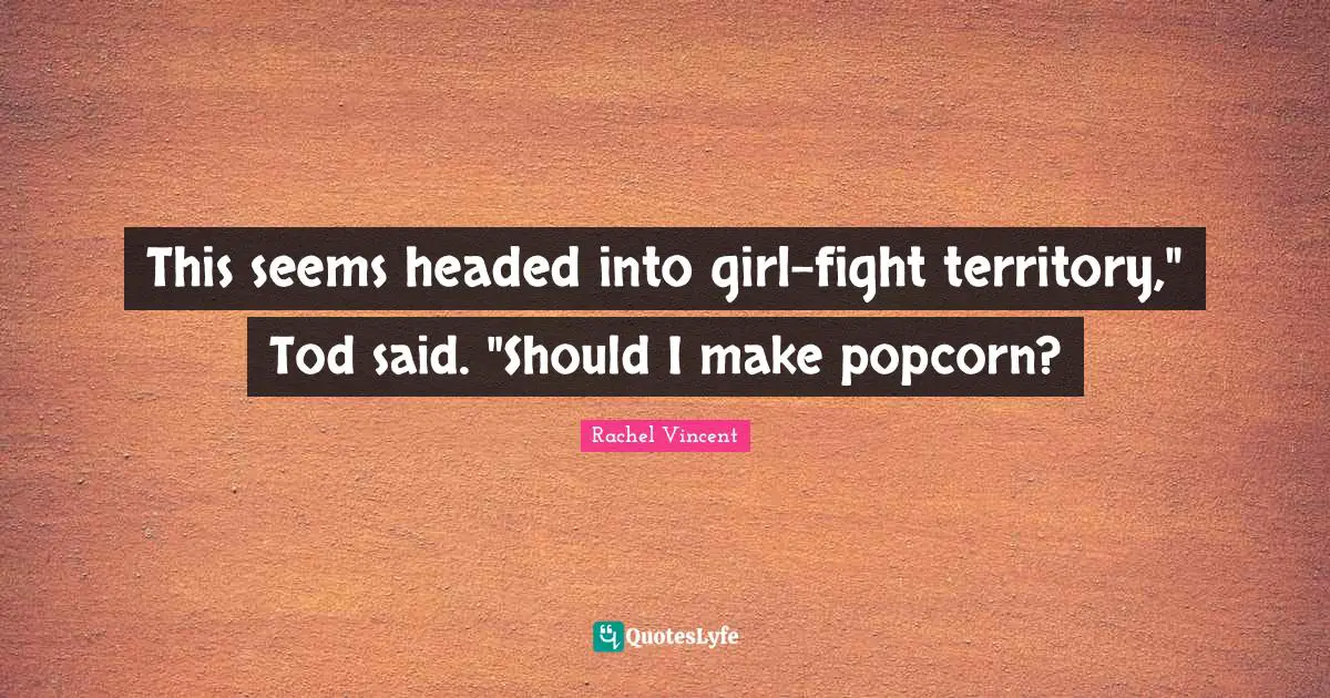 This seems headed into girl-fight territory," Tod said. "Should I make popcorn?