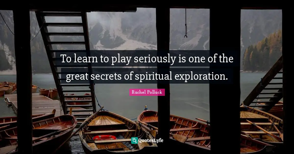 To learn to play seriously is one of the great secrets of spiritual exploration.