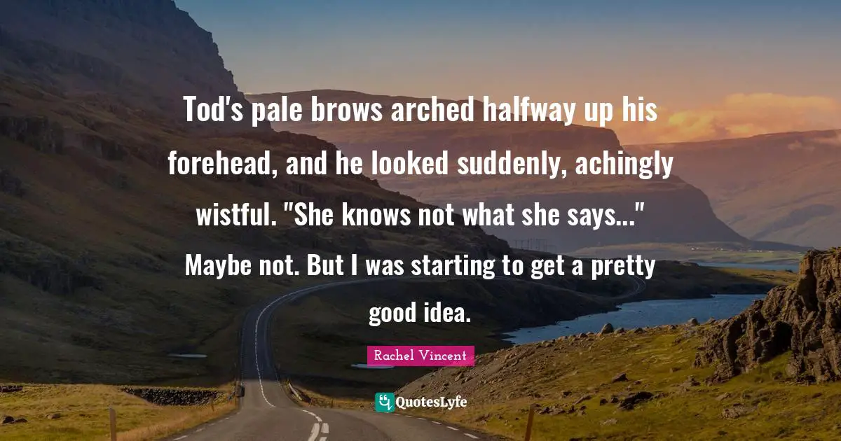 Tod's pale brows arched halfway up his forehead, and he looked suddenly, achingly wistful. "She knows not what she says..." Maybe not. But I was starting to get a pretty good idea.