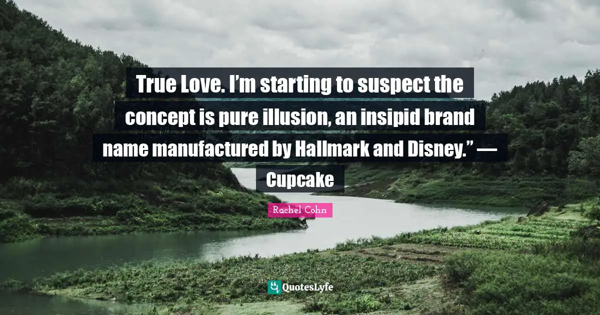 True Love. I’m starting to suspect the concept is pure illusion, an insipid brand name manufactured by Hallmark and Disney.” — Cupcake