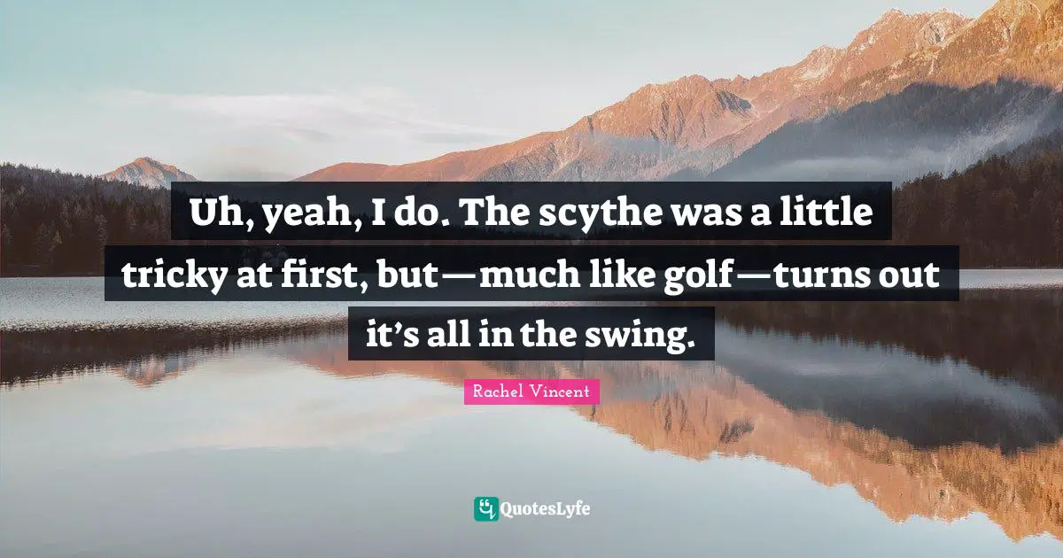 Uh, yeah, I do. The scythe was a little tricky at first, but—much like golf—turns out it’s all in the swing.
