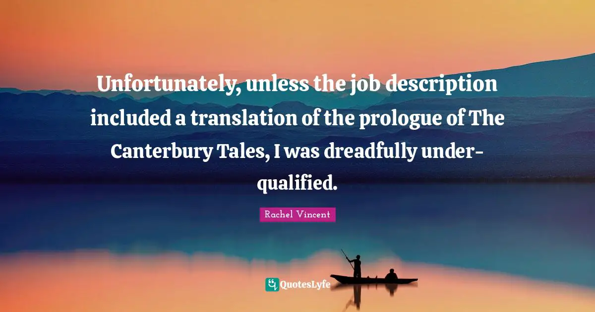 Unfortunately, unless the job description included a translation of the prologue of The Canterbury Tales, I was dreadfully under-qualified.