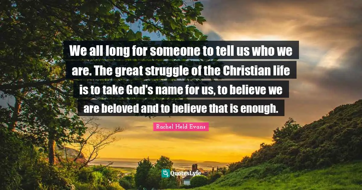 We all long for someone to tell us who we are. The great struggle of the Christian life is to take God's name for us, to believe we are beloved and to believe that is enough.