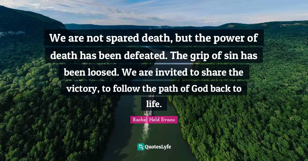 We are not spared death, but the power of death has been defeated. The grip of sin has been loosed. We are invited to share the victory, to follow the path of God back to life.