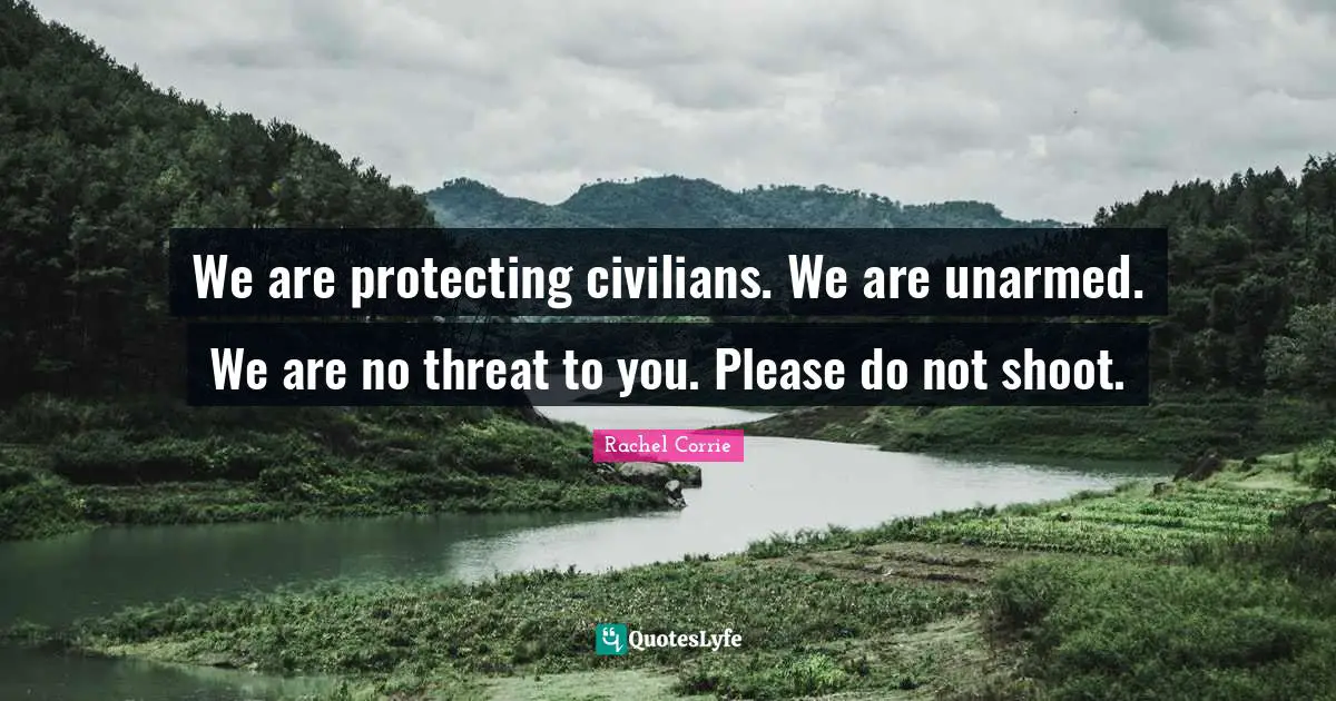 We are protecting civilians. We are unarmed. We are no threat to you. Please do not shoot.
