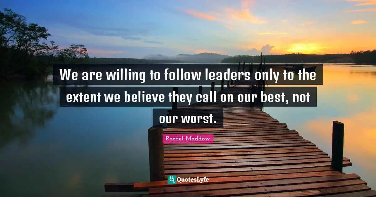 Rachel Maddow Quotes: "We are willing to follow leaders only to the extent we believe they call on our best, not our worst."