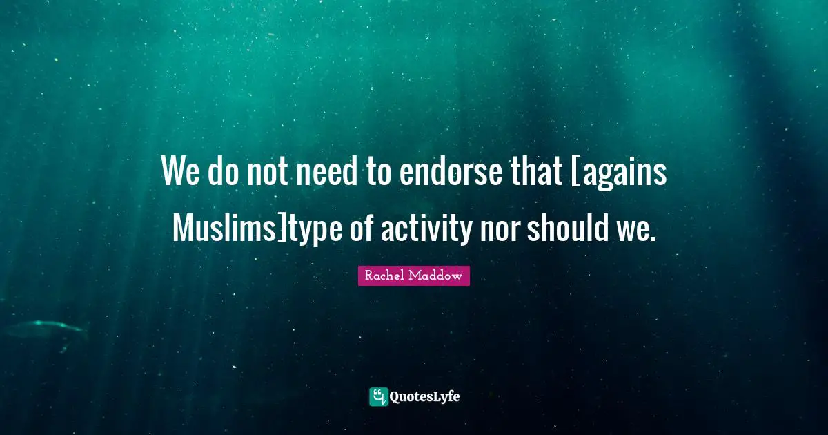 We do not need to endorse that [agains Muslims]type of activity nor should we.