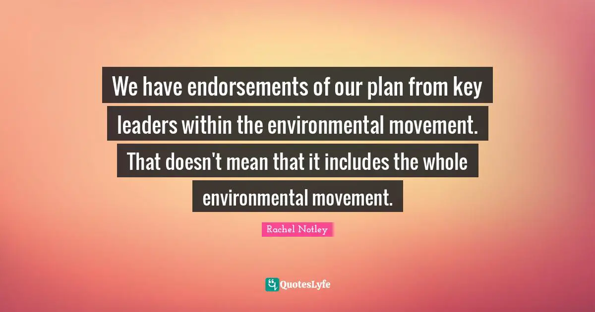 We have endorsements of our plan from key leaders within the environmental movement. That doesn't mean that it includes the whole environmental movement.