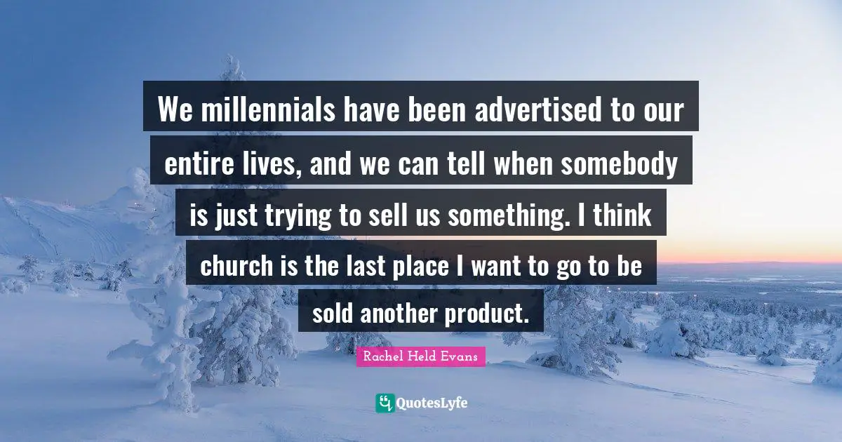 We millennials have been advertised to our entire lives, and we can tell when somebody is just trying to sell us something. I think church is the last place I want to go to be sold another product.