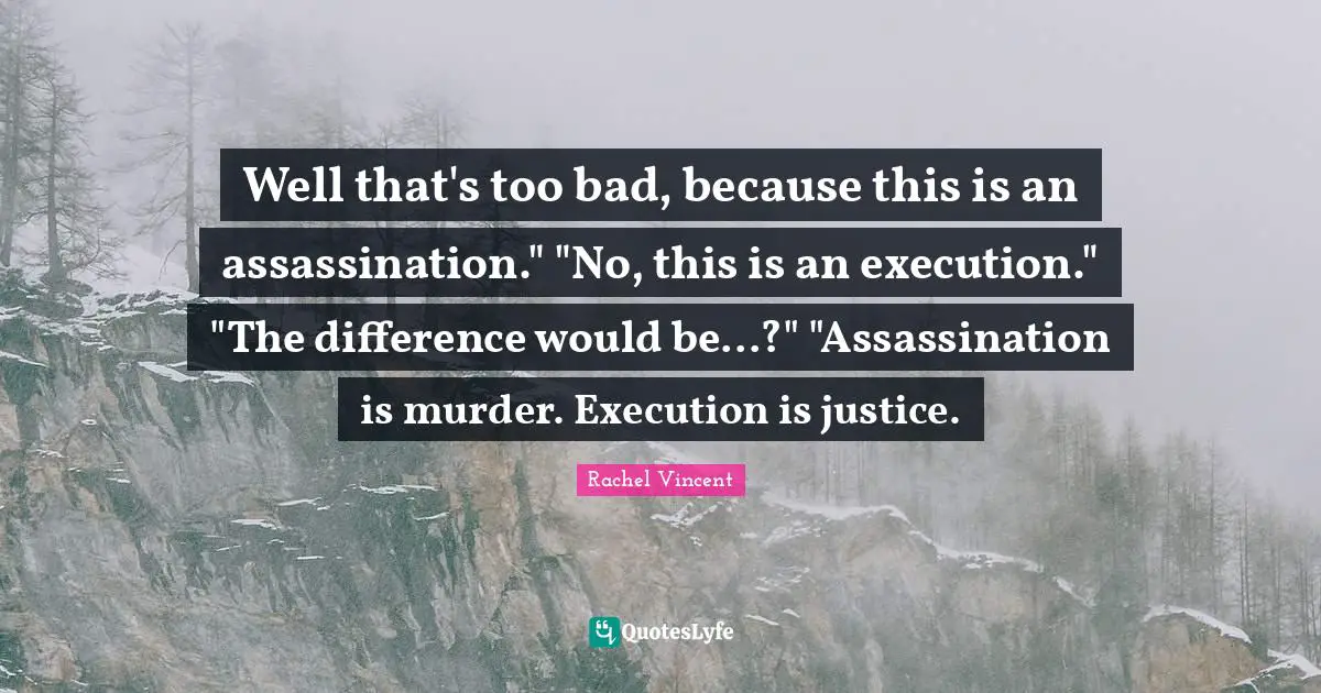 Well that's too bad, because this is an assassination." "No, this is an execution." "The difference would be...?" "Assassination is murder. Execution is justice.