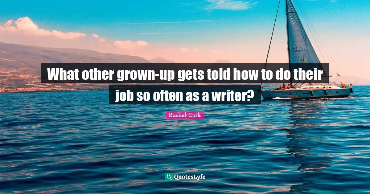 Rachel Cusk Quotes: "What other grown-up gets told how to do their job so often as a writer?"