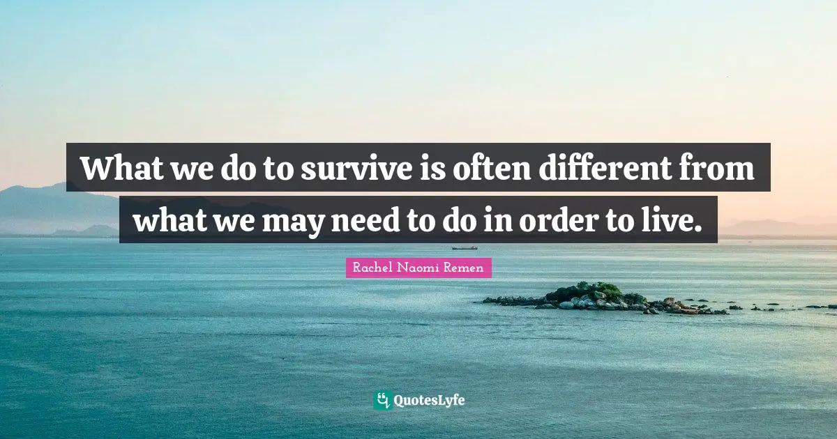 What we do to survive is often different from what we may need to do in order to live.