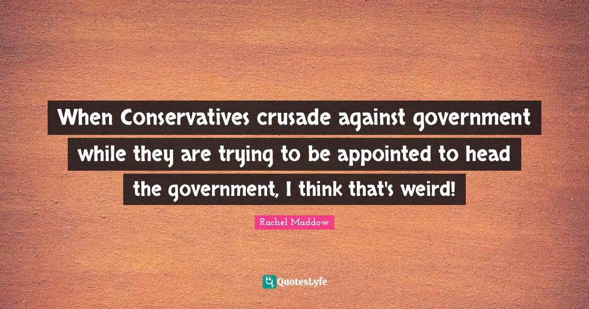 When Conservatives crusade against government while they are trying to be appointed to head the government, I think that's weird!
