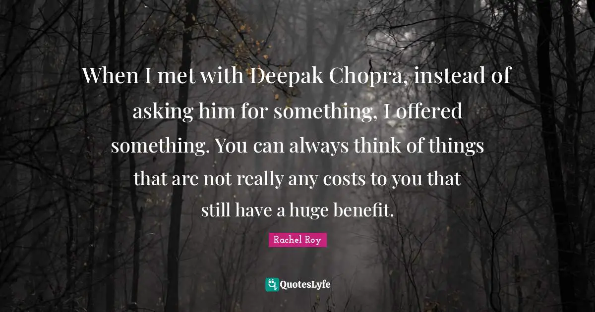 When I met with Deepak Chopra, instead of asking him for something, I offered something. You can always think of things that are not really any costs to you that still have a huge benefit.