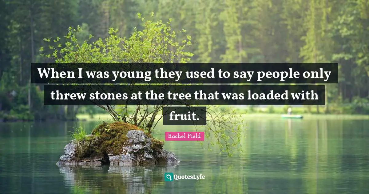 Rachel Field Quotes: "When I was young they used to say people only threw stones at the tree that was loaded with fruit."