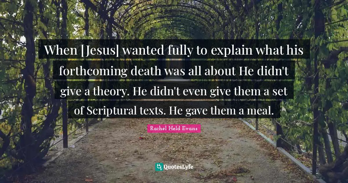 When [Jesus] wanted fully to explain what his forthcoming death was all about He didn't give a theory. He didn't even give them a set of Scriptural texts. He gave them a meal.