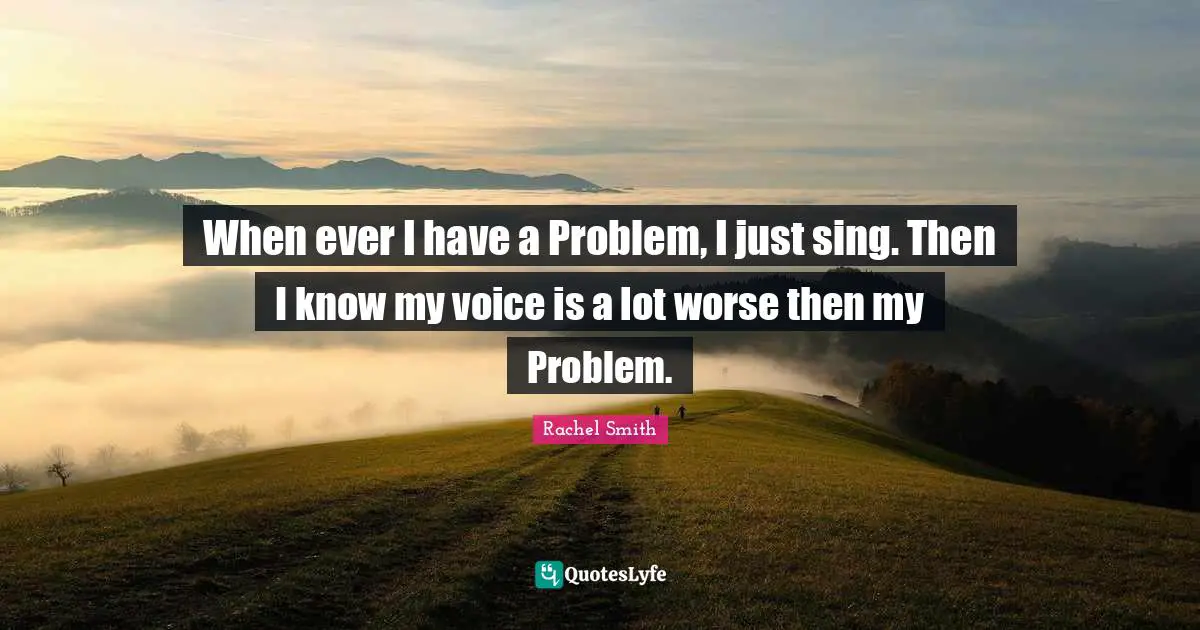 The Simple Life Quotes: "When ever I have a Problem, I just sing. Then I know my voice is a lot worse then my Problem."