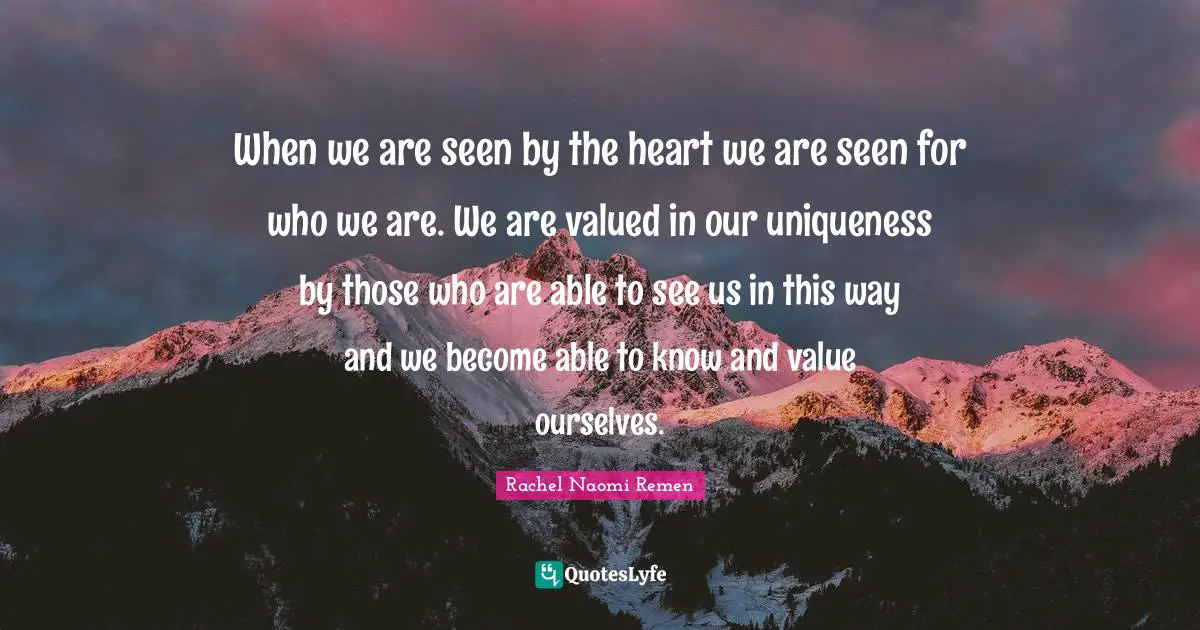 Uniqueness Quotes: "When we are seen by the heart we are seen for who we are. We are valued in our uniqueness by those who are able to see us in this way and we become able to know and value ourselves."