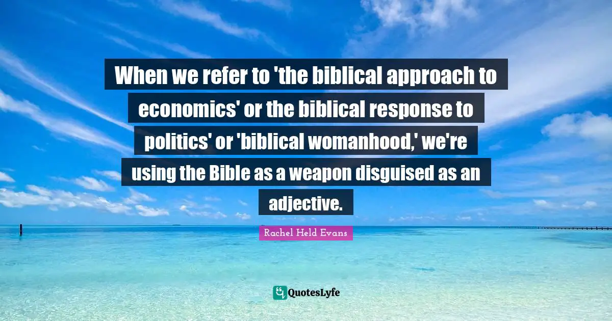 When we refer to 'the biblical approach to economics' or the biblical response to politics' or 'biblical womanhood,' we're using the Bible as a weapon disguised as an adjective.