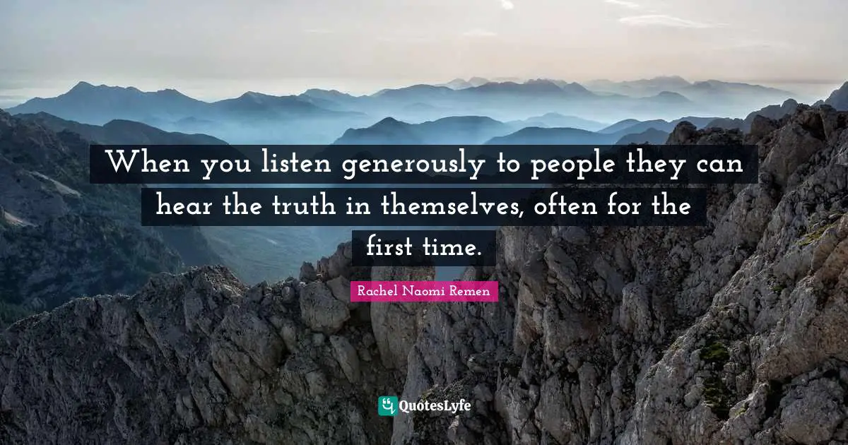 When you listen generously to people they can hear the truth in themselves, often for the first time.