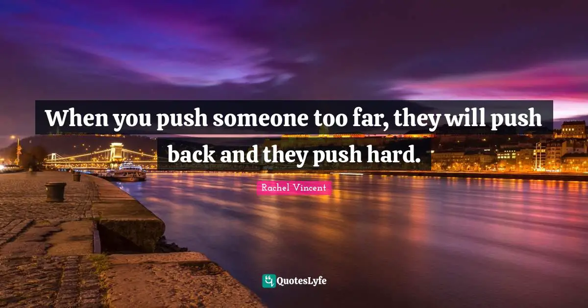 When you push someone too far, they will push back and they push hard.