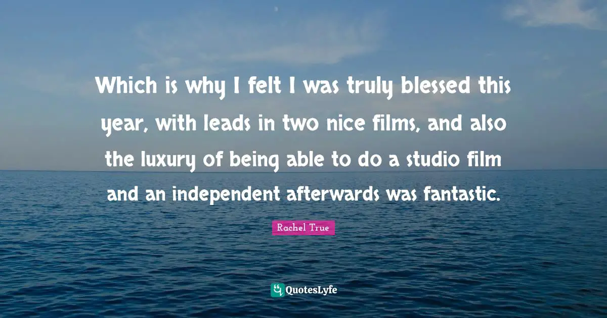 Which is why I felt I was truly blessed this year, with leads in two nice films, and also the luxury of being able to do a studio film and an independent afterwards was fantastic.