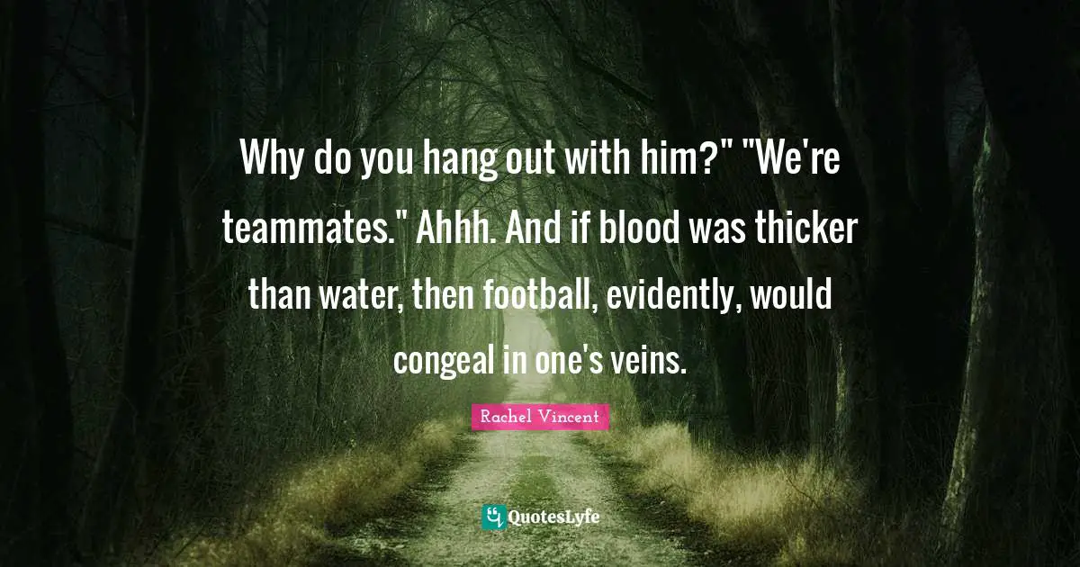 Why do you hang out with him?" "We're teammates." Ahhh. And if blood was thicker than water, then football, evidently, would congeal in one's veins.