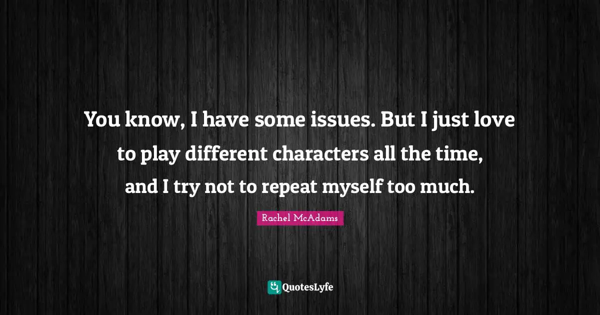 Rachel McAdams Quotes: "You know, I have some issues. But I just love to play different characters all the time, and I try not to repeat myself too much."