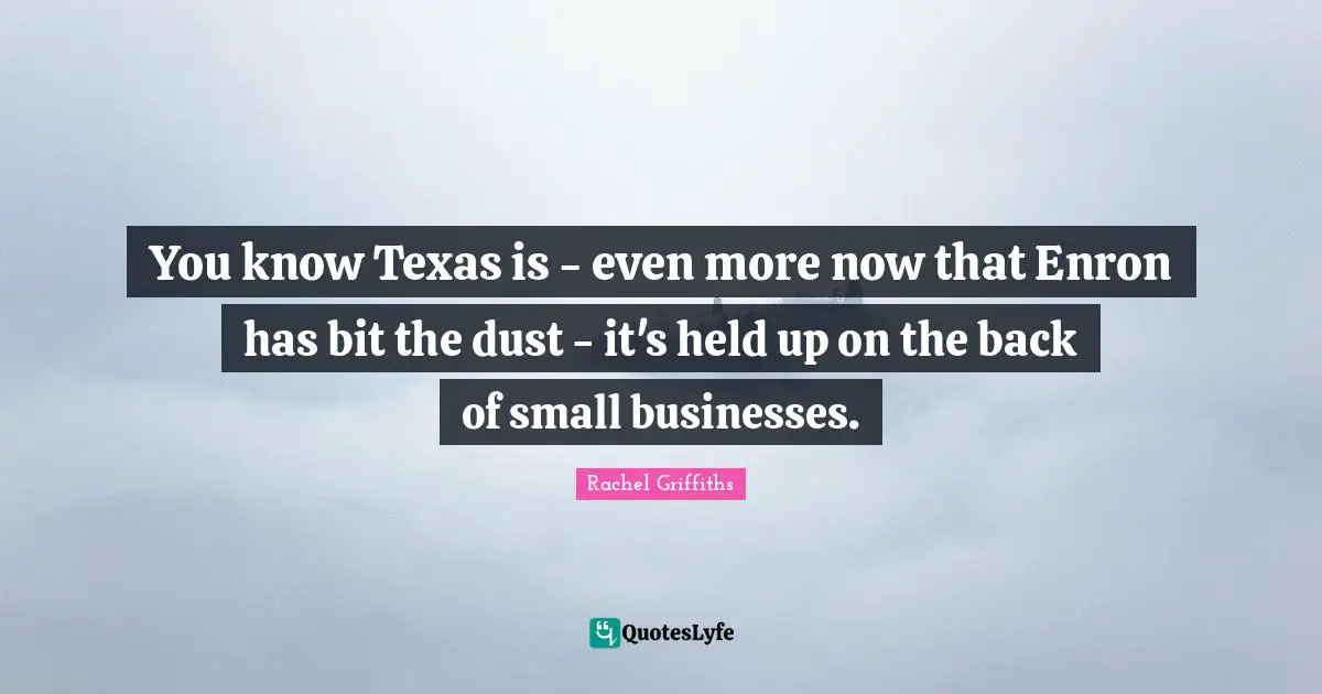 Small Business Quotes: "You know Texas is - even more now that Enron has bit the dust - it's held up on the back of small businesses."