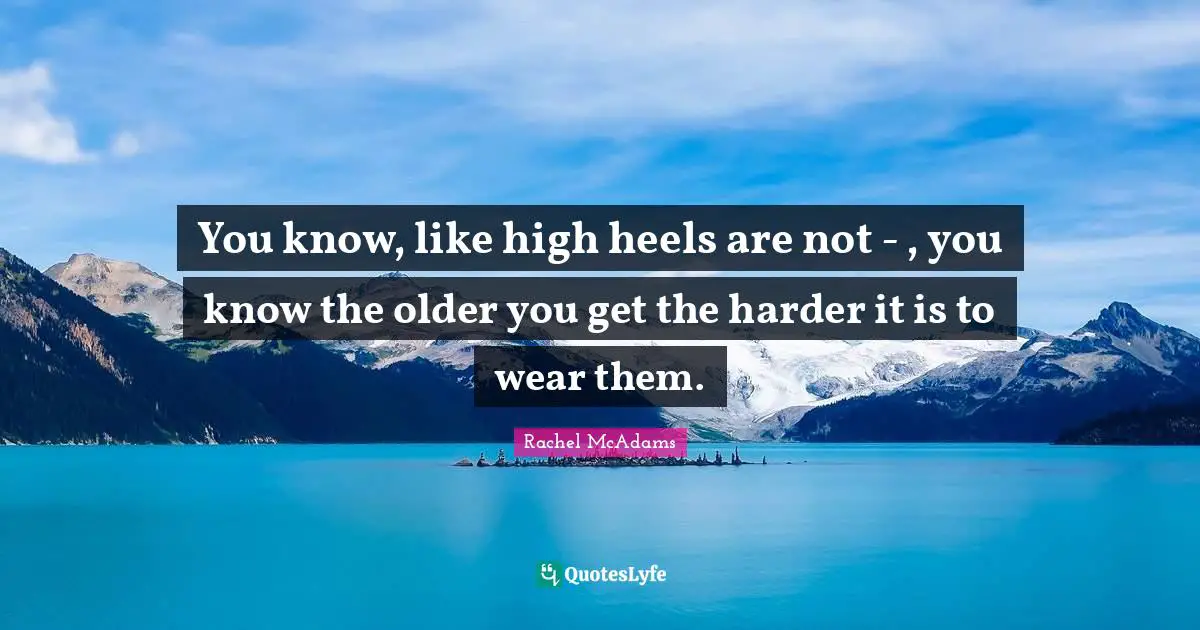 Rachel McAdams Quotes: "You know, like high heels are not - , you know the older you get the harder it is to wear them."