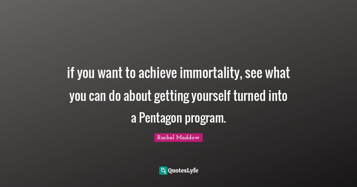 if you want to achieve immortality, see what you can do about getting yourself turned into a Pentagon program.