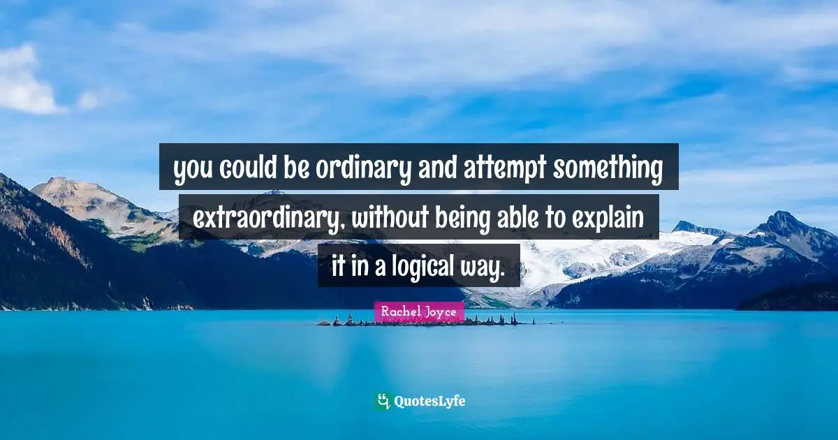 you could be ordinary and attempt something extraordinary, without being able to explain it in a logical way.