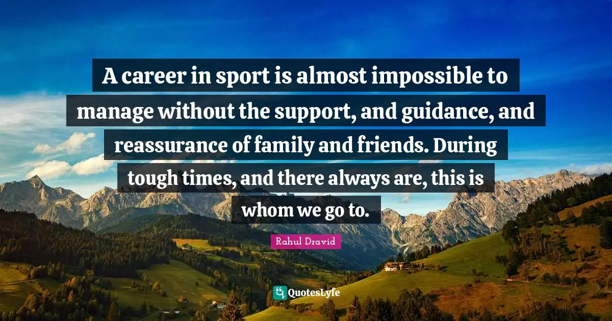 Rahul Dravid Quotes: "A career in sport is almost impossible to manage without the support, and guidance, and reassurance of family and friends. During tough times, and there always are, this is whom we go to."