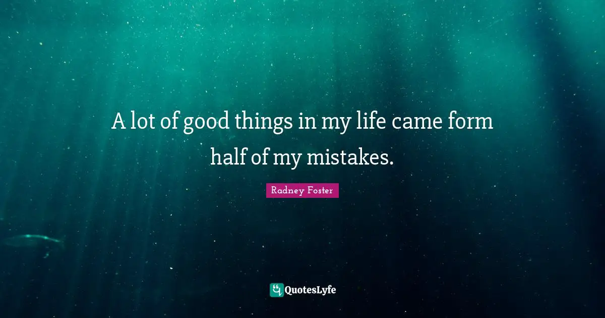 A lot of good things in my life came form half of my mistakes.