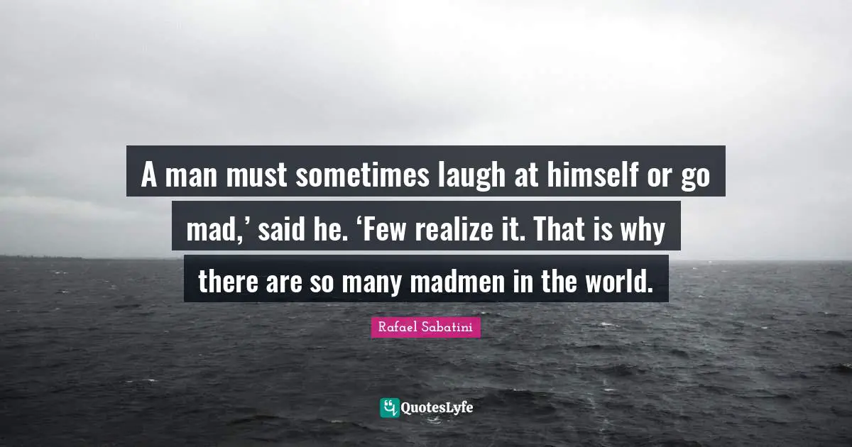A man must sometimes laugh at himself or go mad,’ said he. ‘Few realize it. That is why there are so many madmen in the world.