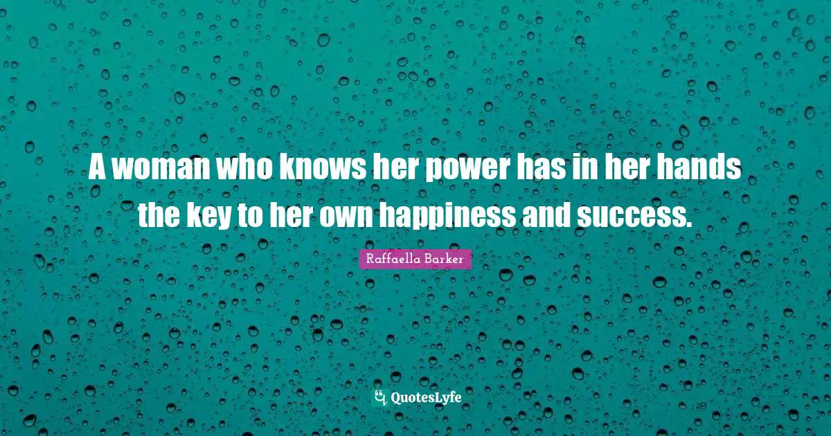 A woman who knows her power has in her hands the key to her own happiness and success.