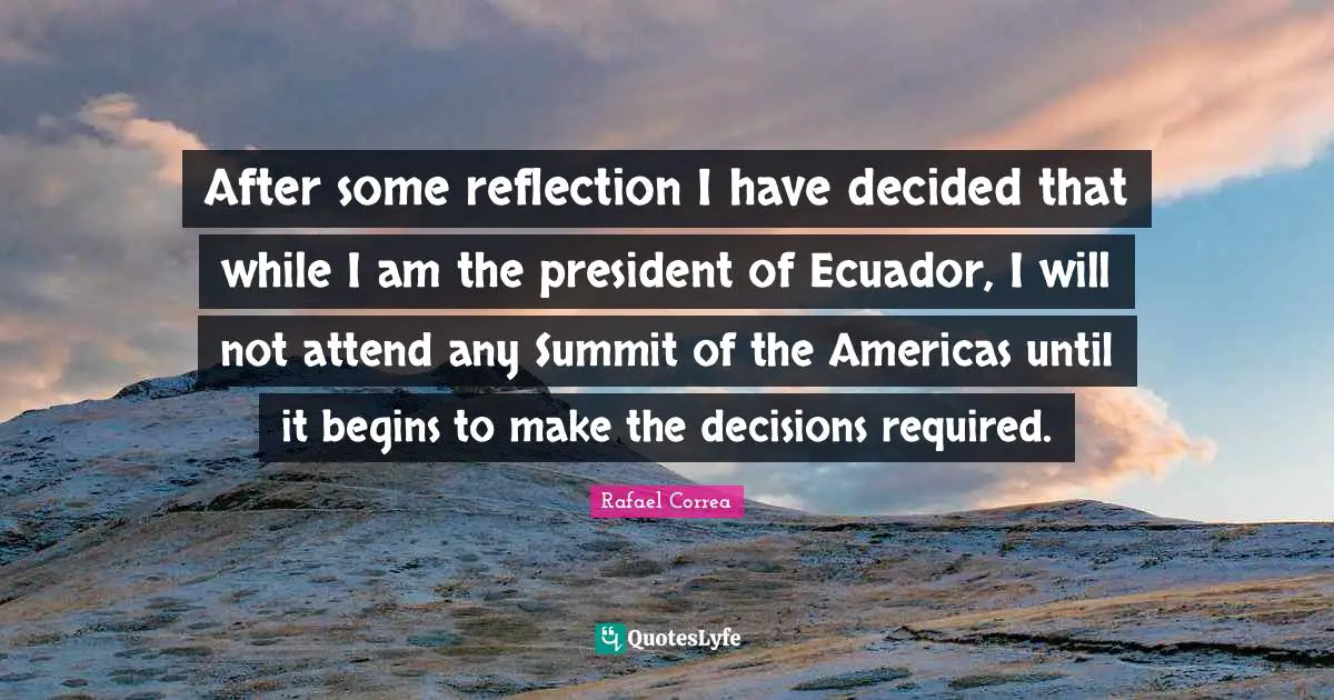 Decided Quotes: "After some reflection I have decided that while I am the president of Ecuador, I will not attend any Summit of the Americas until it begins to make the decisions required."