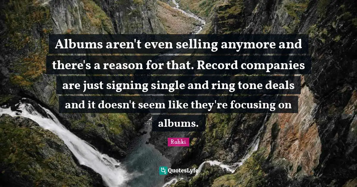 Albums aren't even selling anymore and there's a reason for that. Record companies are just signing single and ring tone deals and it doesn't seem like they're focusing on albums.
