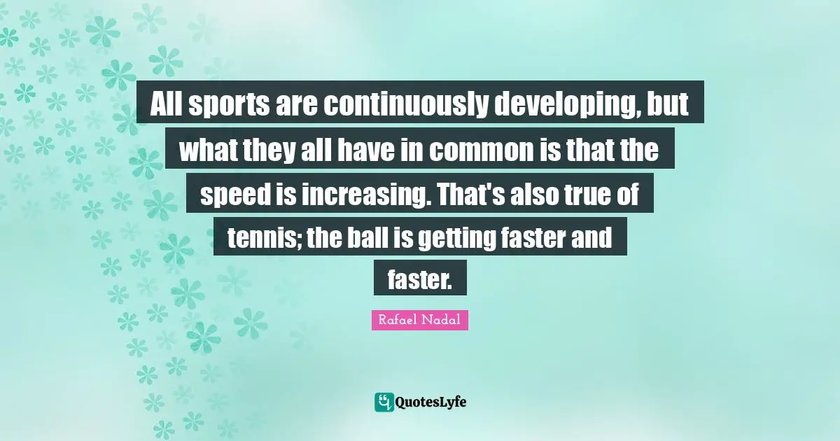Rafael Nadal Quotes: "All sports are continuously developing, but what they all have in common is that the speed is increasing. That's also true of tennis; the ball is getting faster and faster."