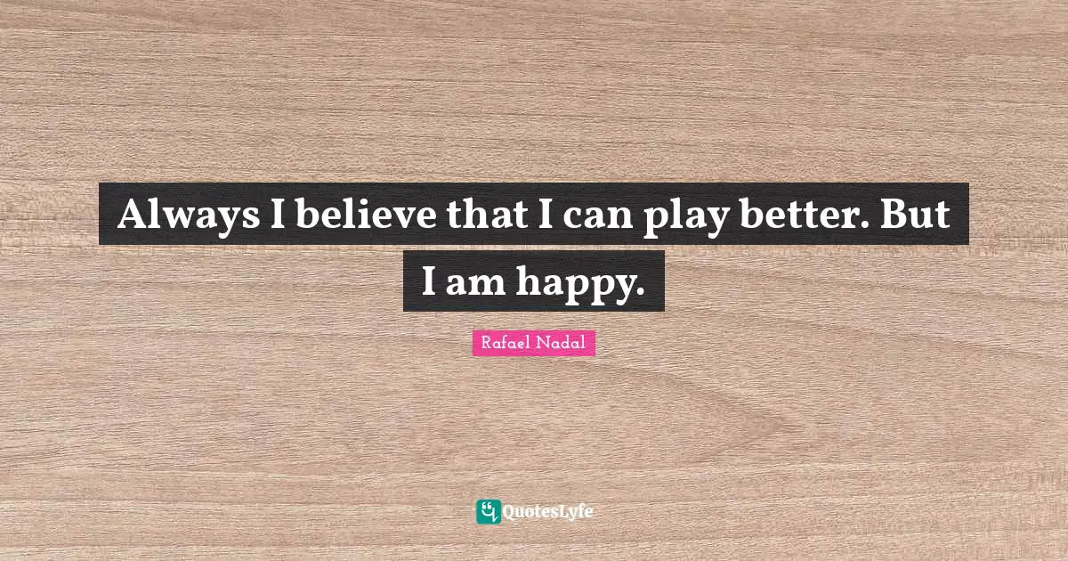 Always I believe that I can play better. But I am happy.