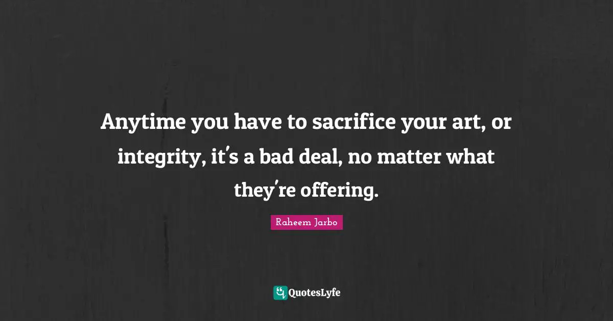 Anytime you have to sacrifice your art, or integrity, it's a bad deal, no matter what they're offering.