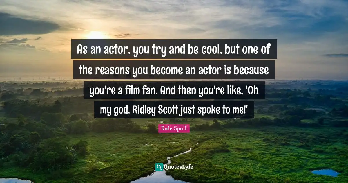 As an actor, you try and be cool, but one of the reasons you become an actor is because you're a film fan. And then you're like, 'Oh my god, Ridley Scott just spoke to me!'