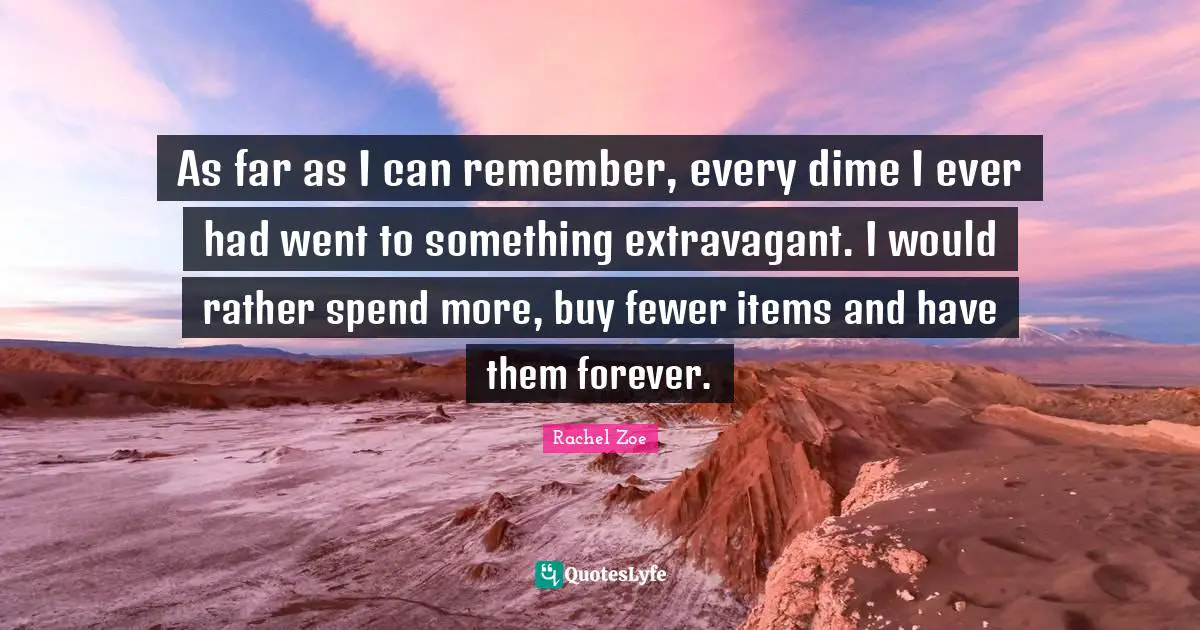 Rachel Zoe Quotes: "As far as I can remember, every dime I ever had went to something extravagant. I would rather spend more, buy fewer items and have them forever."