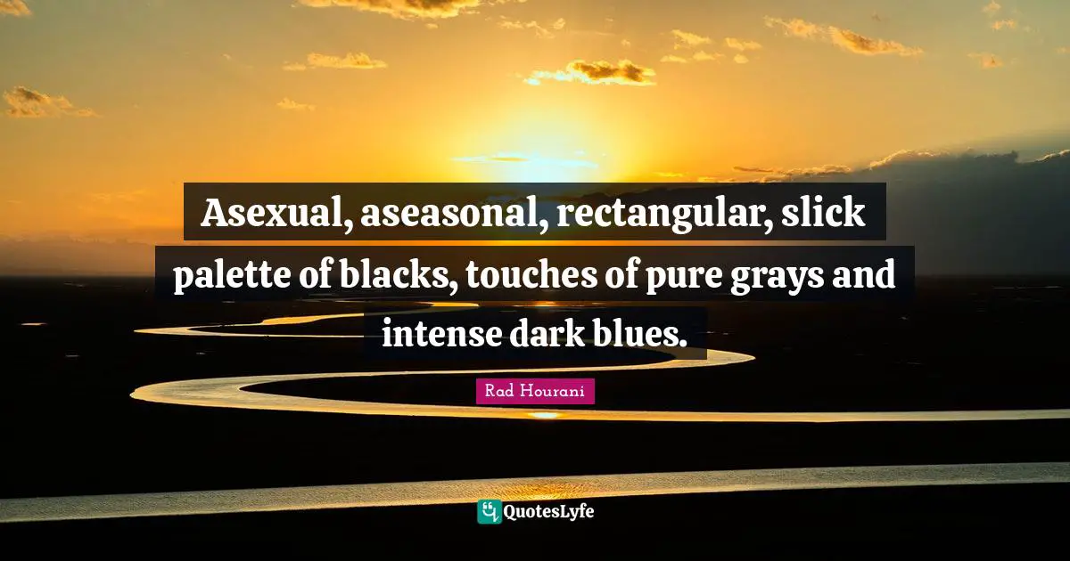 Palette Quotes: "Asexual, aseasonal, rectangular, slick palette of blacks, touches of pure grays and intense dark blues."