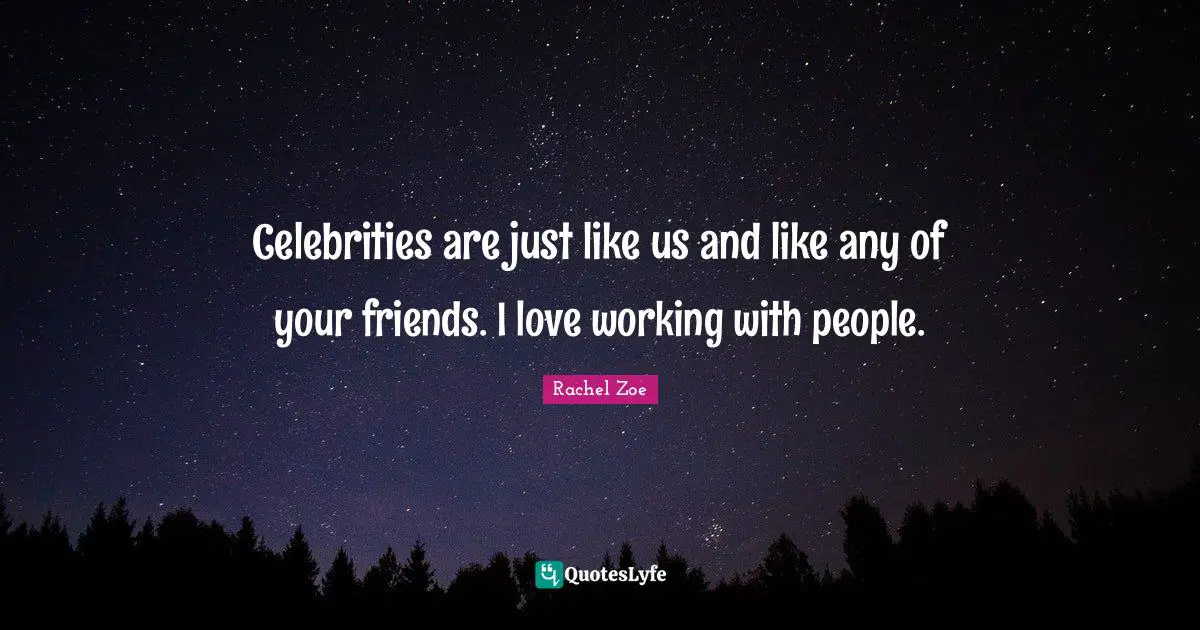 Celebrities are just like us and like any of your friends. I love working with people.