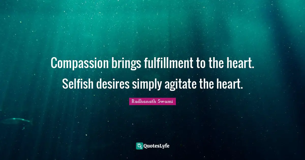 Compassion brings fulfillment to the heart. Selfish desires simply agitate the heart.