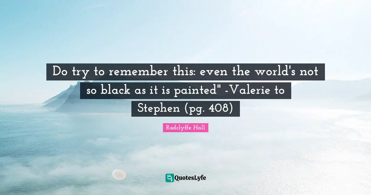 Radclyffe Hall Quotes: "Do try to remember this: even the world's not so black as it is painted" -Valerie to Stephen (pg. 408)"